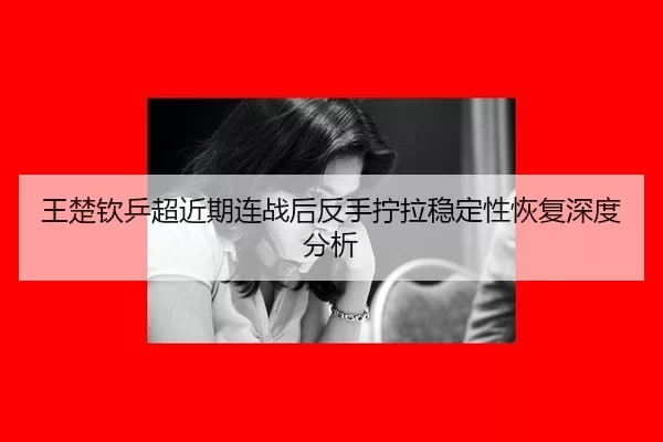 王楚钦乒超近期连战后反手拧拉稳定性恢复深度分析